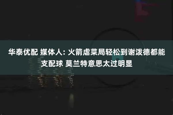华泰优配 媒体人: 火箭虐菜局轻松到谢泼德都能支配球 莫兰特意思太过明显