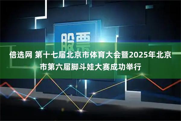 倍选网 第十七届北京市体育大会暨2025年北京市第六届脚斗娃大赛成功举行