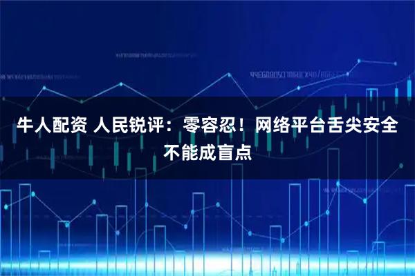 牛人配资 人民锐评：零容忍！网络平台舌尖安全不能成盲点
