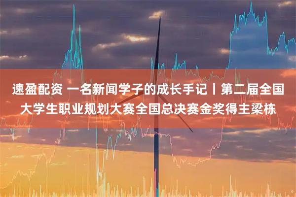 速盈配资 一名新闻学子的成长手记丨第二届全国大学生职业规划大赛全国总决赛金奖得主梁栋