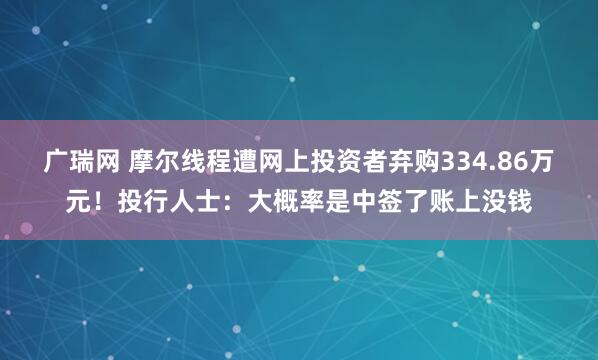 广瑞网 摩尔线程遭网上投资者弃购334.86万元！投行人士：大概率是中签了账上没钱