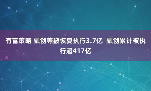 有富策略 融创等被恢复执行3.7亿  融创累计被执行超417亿