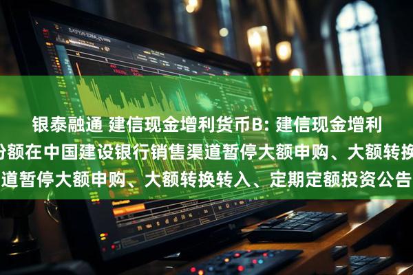 银泰融通 建信现金增利货币B: 建信现金增利货币市场基金B类基金份额在中国建设银行销售渠道暂停大额申购、大额转换转入、定期定额投资公告