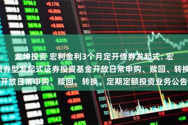 龙坤投资 宏利金利3个月定开债券发起式: 宏利金利3个月定期开放债券型发起式证券投资基金开放日常申购、赎回、转换、定期定额投资业务公告