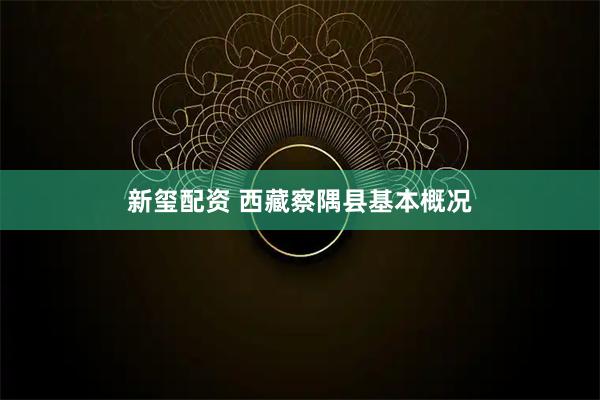 新玺配资 西藏察隅县基本概况