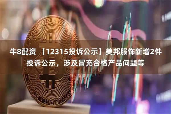 牛8配资 【12315投诉公示】美邦服饰新增2件投诉公示，涉及冒充合格产品问题等