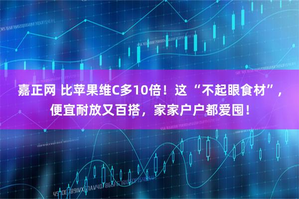 嘉正网 比苹果维C多10倍！这 “不起眼食材”，便宜耐放又百搭，家家户户都爱囤！