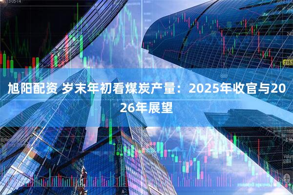 旭阳配资 岁末年初看煤炭产量:2025年收官与2026年展望