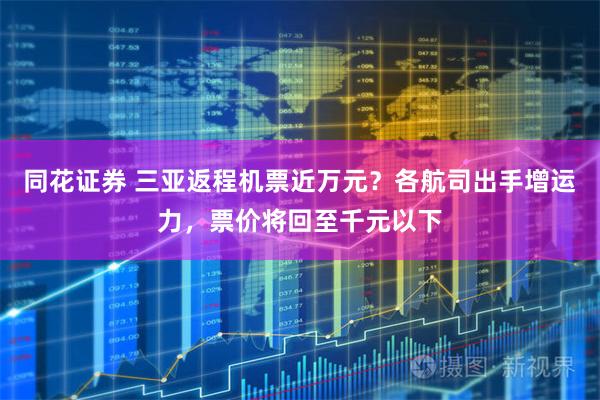 同花证券 三亚返程机票近万元？各航司出手增运力，票价将回至千元以下