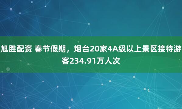旭胜配资 春节假期,烟台20家4A级以上景区接待游客234.91万人次