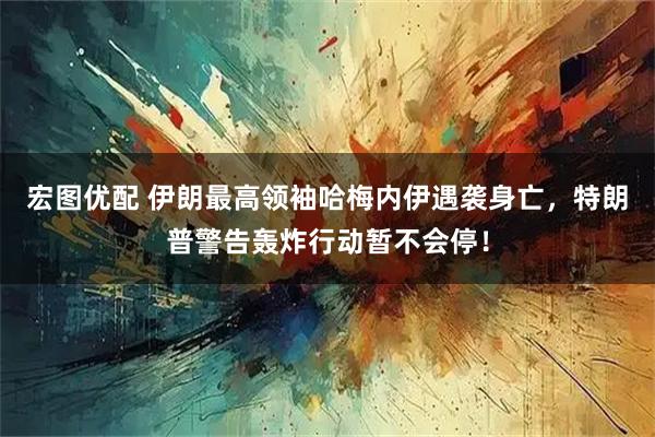 宏图优配 伊朗最高领袖哈梅内伊遇袭身亡,特朗普警告轰炸行动暂不会停!