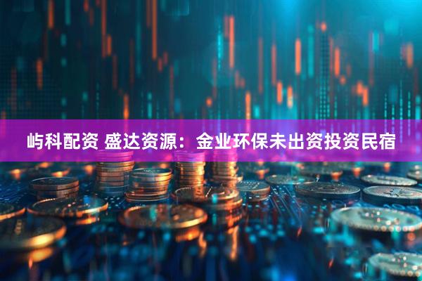屿科配资 盛达资源：金业环保未出资投资民宿