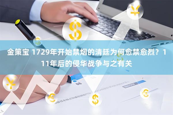 金策宝 1729年开始禁烟的清廷为何愈禁愈烈？111年后的侵华战争与之有关