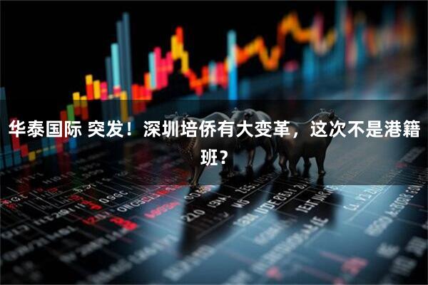 华泰国际 突发！深圳培侨有大变革，这次不是港籍班？